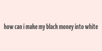 how can i make my black money into white