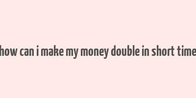 how can i make my money double in short time