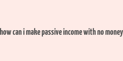 how can i make passive income with no money