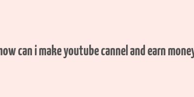 how can i make youtube cannel and earn money