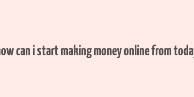 how can i start making money online from today