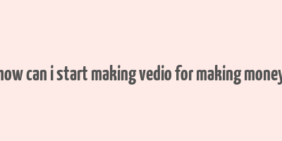 how can i start making vedio for making money