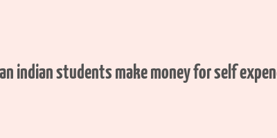 how can indian students make money for self expenditure