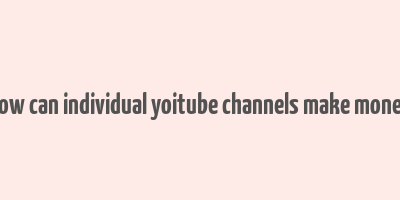 how can individual yoitube channels make money