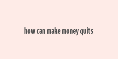 how can make money quits