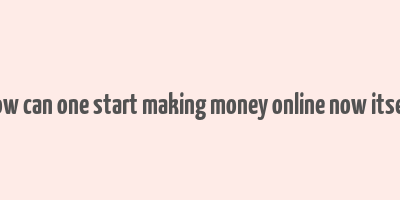 how can one start making money online now itself