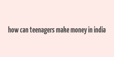 how can teenagers make money in india