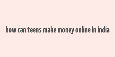 how can teens make money online in india