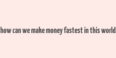 how can we make money fastest in this world