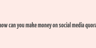 how can you make money on social media quora