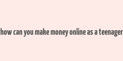 how can you make money online as a teenager