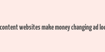 how content websites make money changing ad localiyt