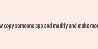 how copy someone app and modify and make money