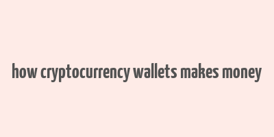 how cryptocurrency wallets makes money