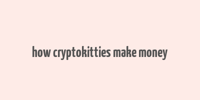 how cryptokitties make money