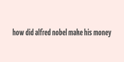 how did alfred nobel make his money