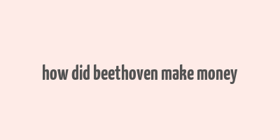 how did beethoven make money