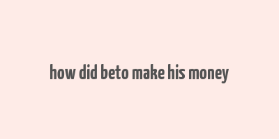 how did beto make his money