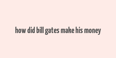 how did bill gates make his money