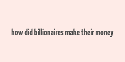 how did billionaires make their money