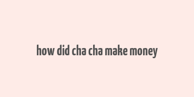 how did cha cha make money