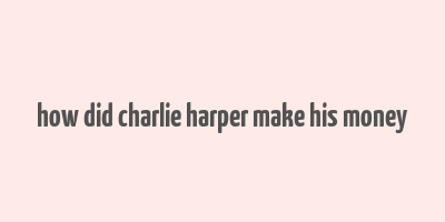 how did charlie harper make his money