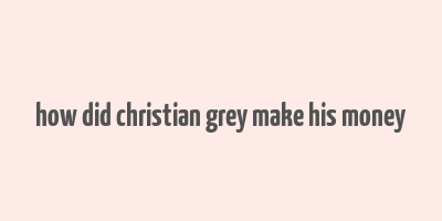 how did christian grey make his money