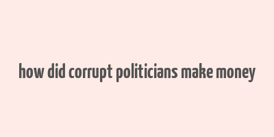 how did corrupt politicians make money