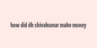 how did dk shivakumar make money