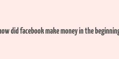 how did facebook make money in the beginning