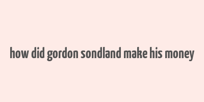 how did gordon sondland make his money