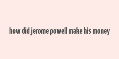 how did jerome powell make his money