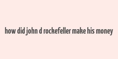 how did john d rockefeller make his money