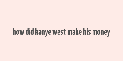 how did kanye west make his money