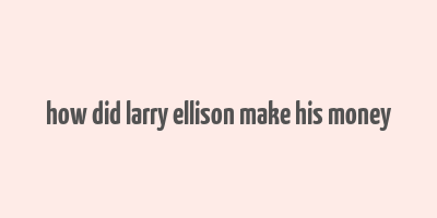 how did larry ellison make his money