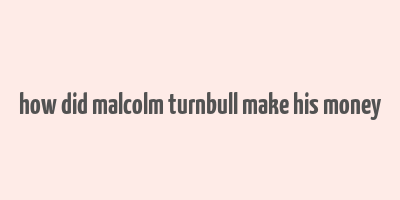 how did malcolm turnbull make his money