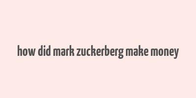 how did mark zuckerberg make money