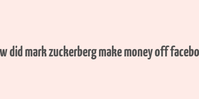 how did mark zuckerberg make money off facebook