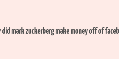 how did mark zuckerberg make money off of facebook