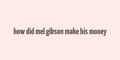 how did mel gibson make his money