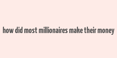 how did most millionaires make their money