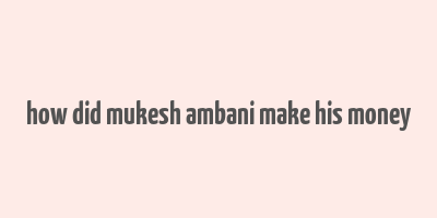 how did mukesh ambani make his money