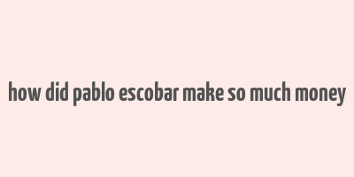 how did pablo escobar make so much money