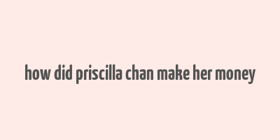 how did priscilla chan make her money