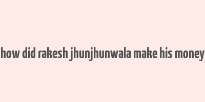 how did rakesh jhunjhunwala make his money