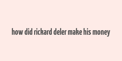 how did rickard deler make his money