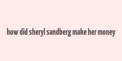 how did sheryl sandberg make her money