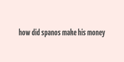 how did spanos make his money