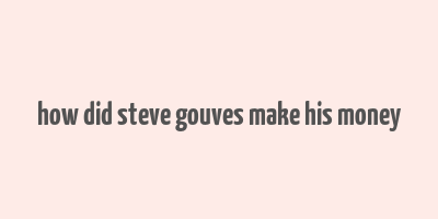 how did steve gouves make his money