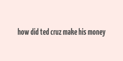 how did ted cruz make his money